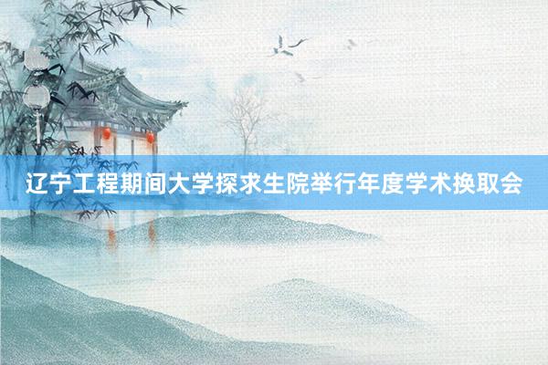 辽宁工程期间大学探求生院举行年度学术换取会