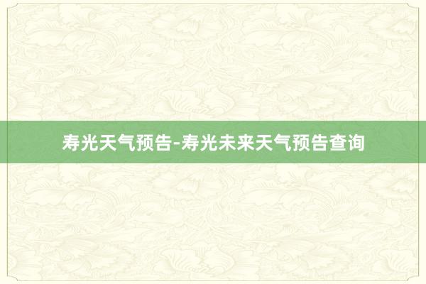 寿光天气预告-寿光未来天气预告查询