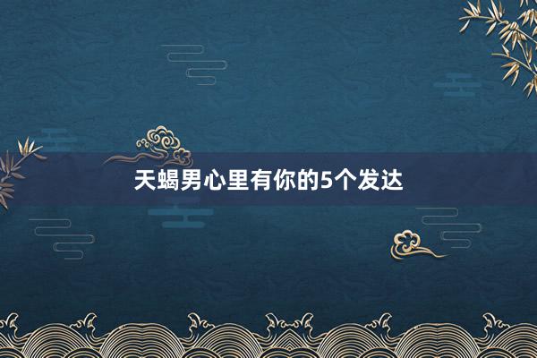 天蝎男心里有你的5个发达
