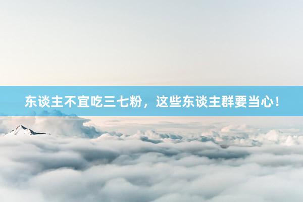 东谈主不宜吃三七粉，这些东谈主群要当心！